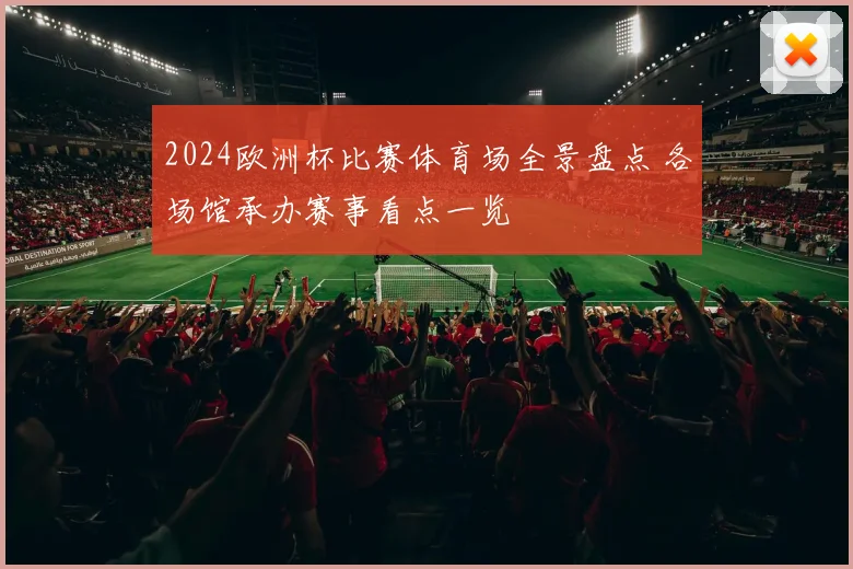 2024欧洲杯比赛体育场全景盘点 各场馆承办赛事看点一览