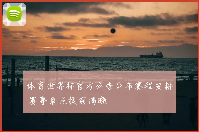 体育世界杯官方公告公布赛程安排 赛事看点提前揭晓