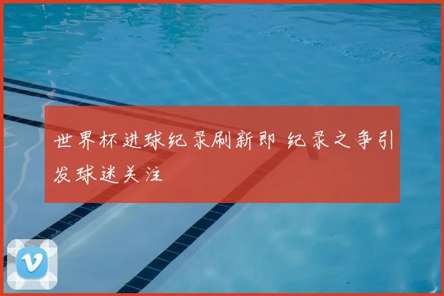 世界杯进球纪录刷新即 纪录之争引发球迷关注