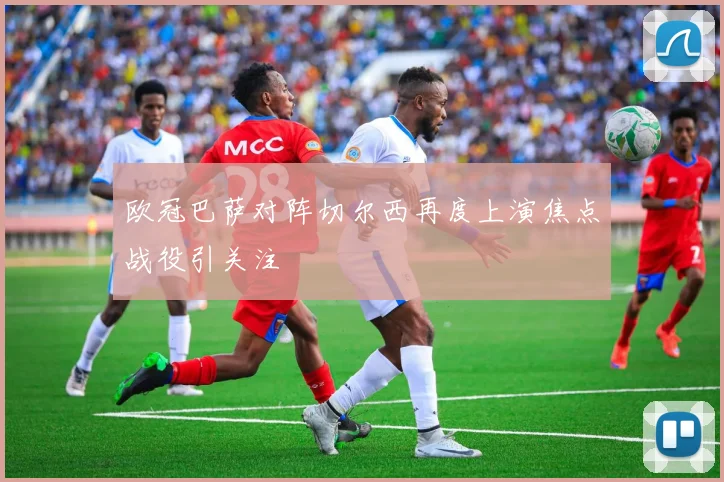 欧冠巴萨对阵切尔西再度上演焦点战役引关注