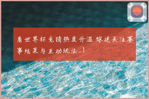 看世界杯竞猜热度升温 球迷关注赛事结果与互动玩法_1