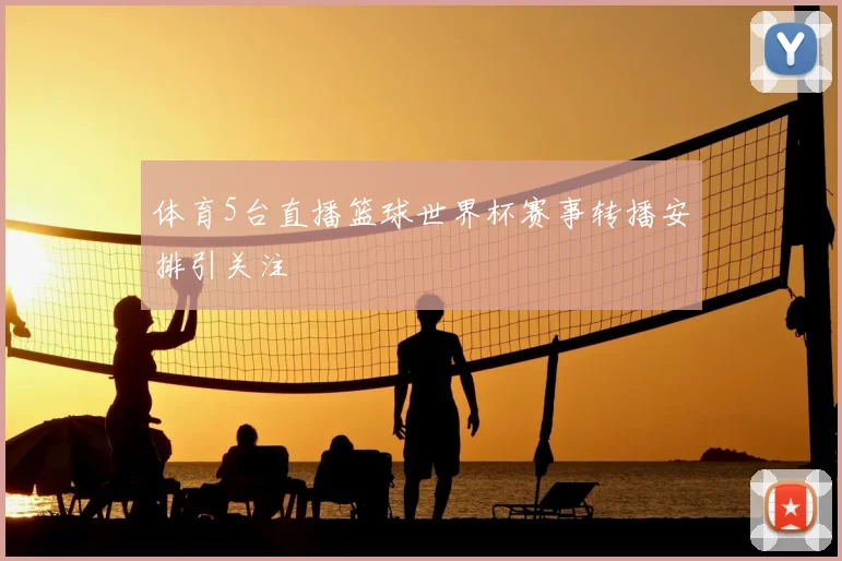 体育5台直播篮球世界杯赛事转播安排引关注