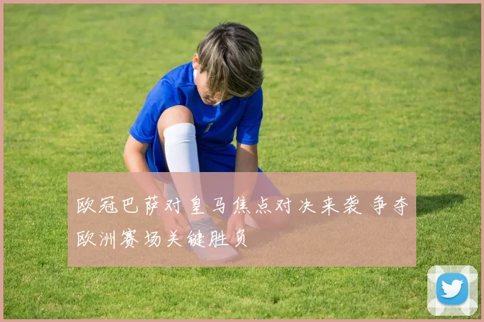 欧冠巴萨对皇马焦点对决来袭 争夺欧洲赛场关键胜负