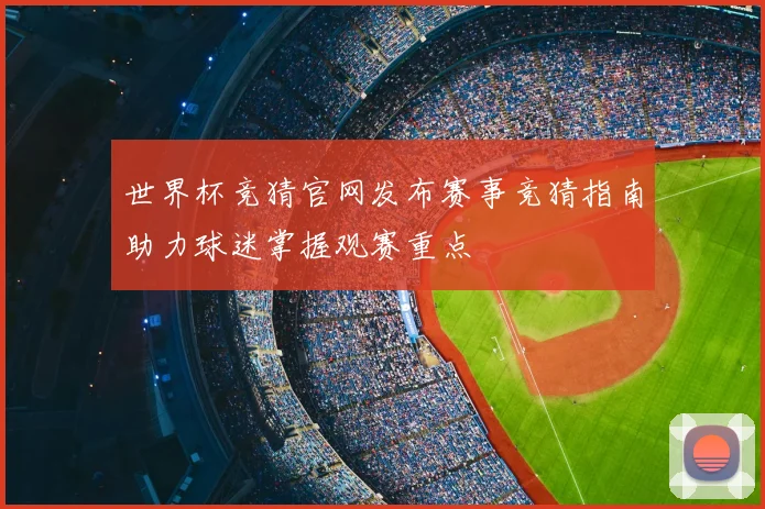世界杯竞猜官网发布赛事竞猜指南助力球迷掌握观赛重点
