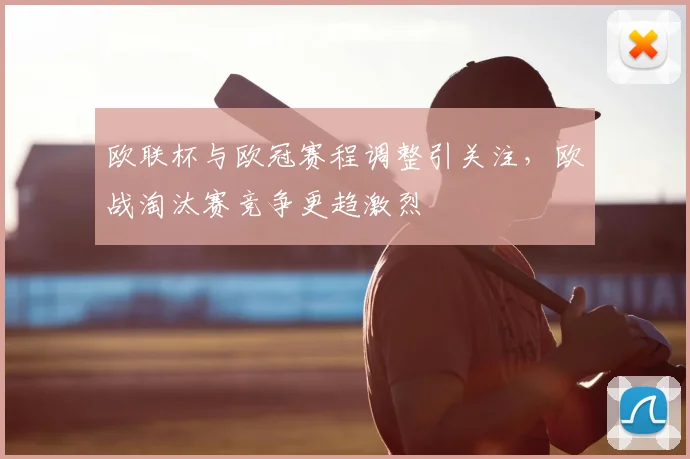 欧联杯与欧冠赛程调整引关注，欧战淘汰赛竞争更趋激烈