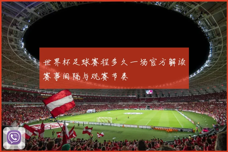 世界杯足球赛程多久一场官方解读赛事间隔与观赛节奏