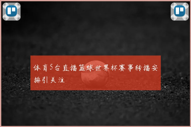 体育5台直播篮球世界杯赛事转播安排引关注