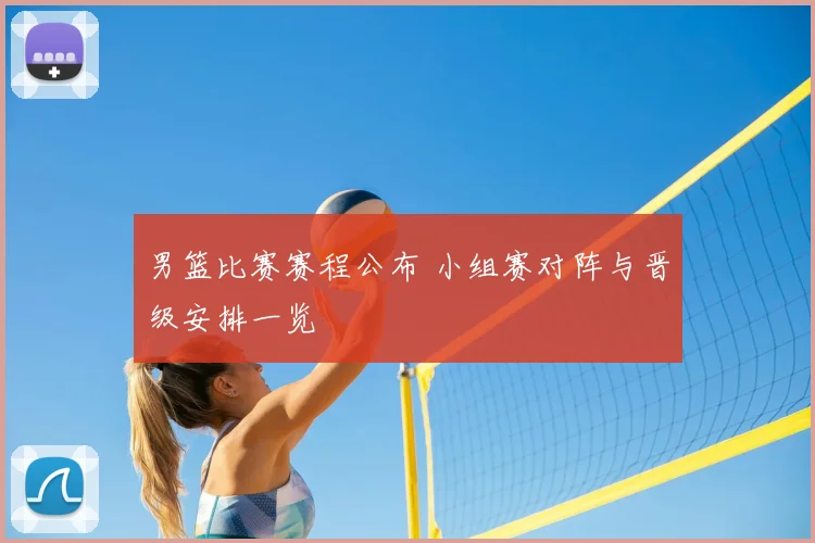 男篮比赛赛程公布 小组赛对阵与晋级安排一览