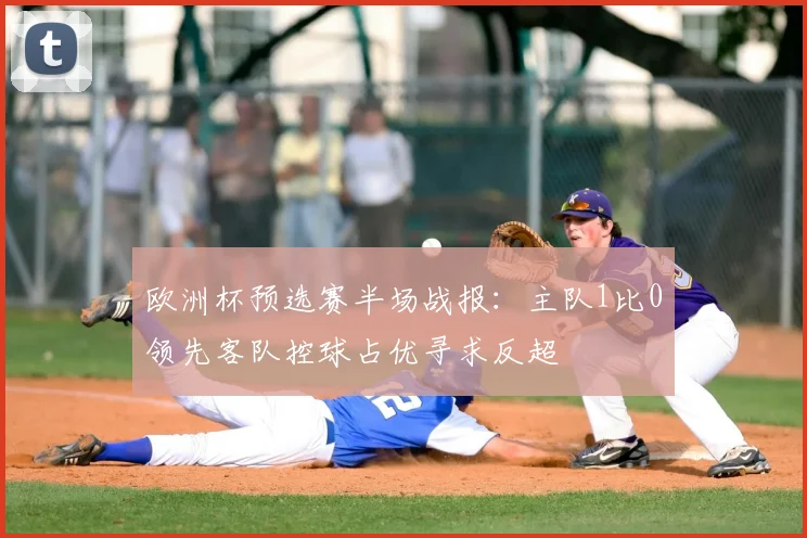 欧洲杯预选赛半场战报：主队1比0领先客队控球占优寻求反超