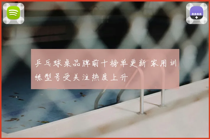 乒乓球桌品牌前十榜单更新 家用训练型号受关注热度上升