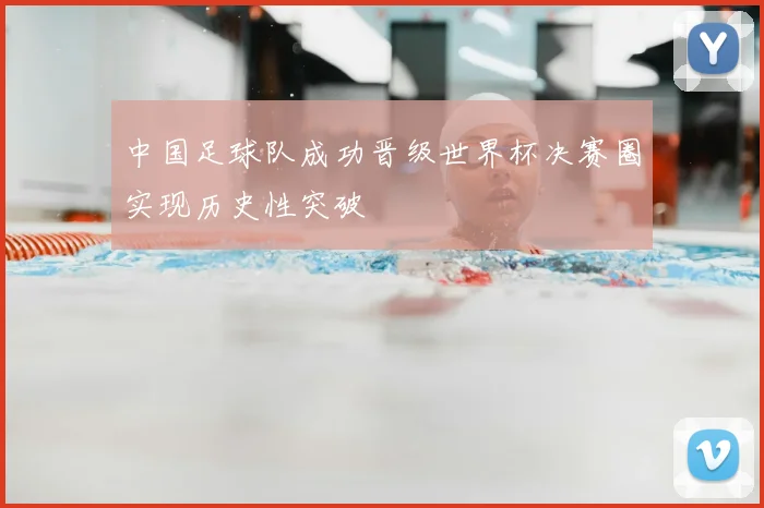 中国足球队成功晋级世界杯决赛圈实现历史性突破