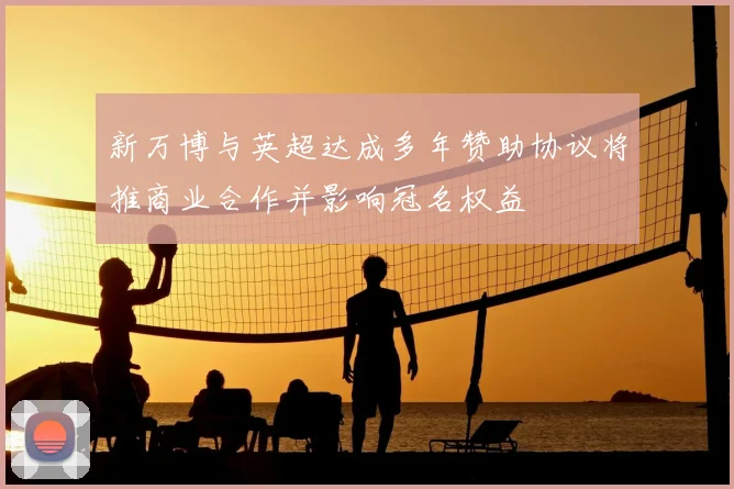 新万博与英超达成多年赞助协议将推商业合作并影响冠名权益