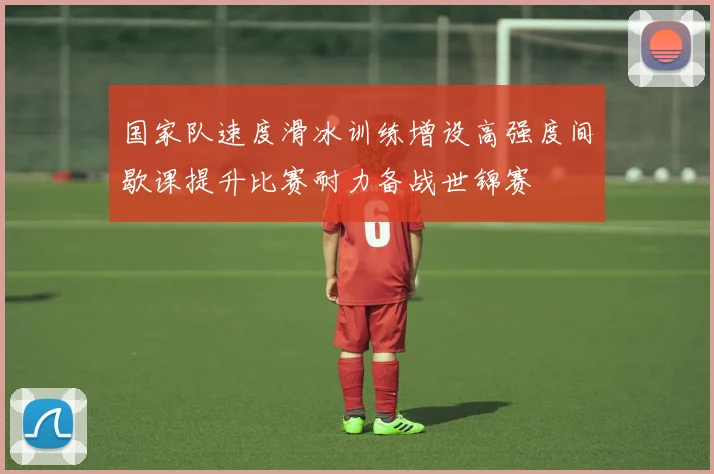国家队速度滑冰训练增设高强度间歇课提升比赛耐力备战世锦赛
