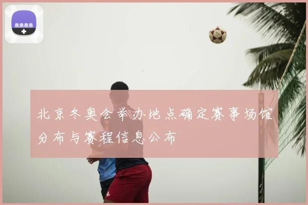 北京冬奥会举办地点确定赛事场馆分布与赛程信息公布