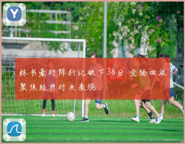 林书豪对阵科比砍下38分 全场回放聚焦经典对决表现