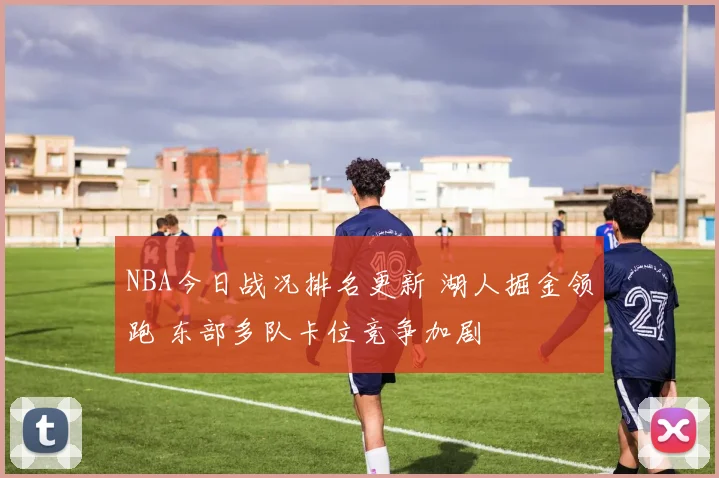 NBA今日战况排名更新 湖人掘金领跑 东部多队卡位竞争加剧