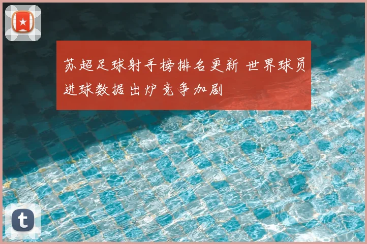 苏超足球射手榜排名更新 世界球员进球数据出炉竞争加剧