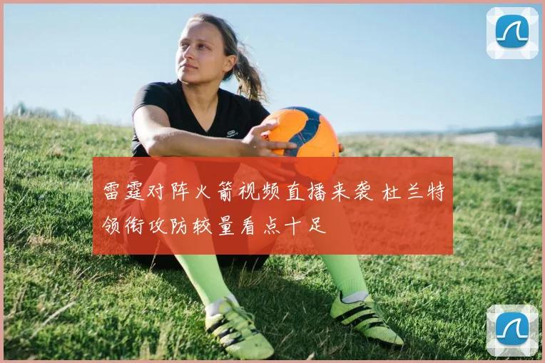 雷霆对阵火箭视频直播来袭 杜兰特领衔攻防较量看点十足