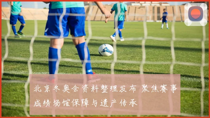 北京冬奥会资料整理发布 聚焦赛事成绩场馆保障与遗产传承