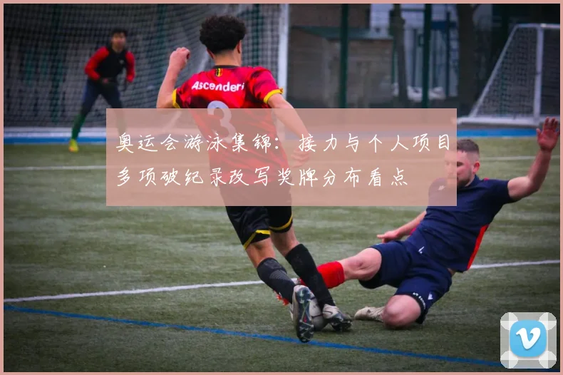 奥运会游泳集锦:接力与个人项目多项破纪录改写奖牌分布看点