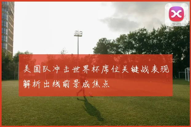 美国队冲击世界杯席位关键战表现解析出线前景成焦点