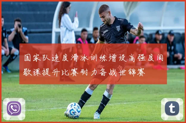 国家队速度滑冰训练增设高强度间歇课提升比赛耐力备战世锦赛