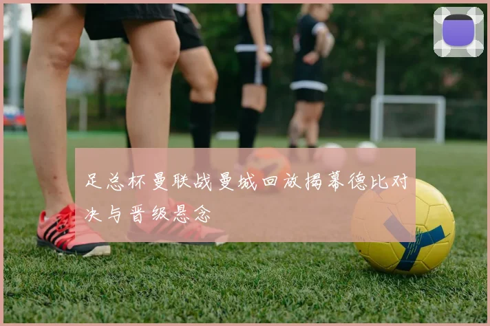 足总杯曼联战曼城回放揭幕德比对决与晋级悬念