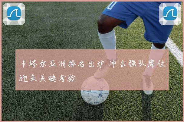 卡塔尔亚洲排名出炉 冲击强队席位迎来关键考验