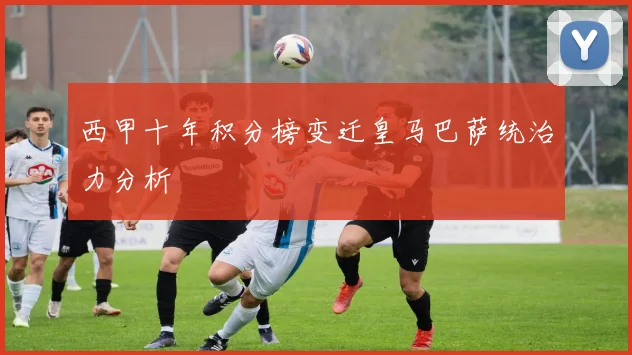 西甲十年积分榜变迁皇马巴萨统治力分析