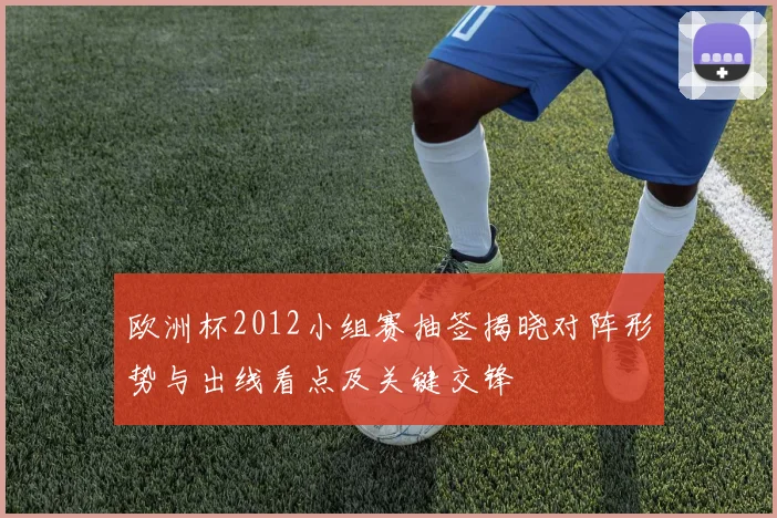 欧洲杯2012小组赛抽签揭晓对阵形势与出线看点及关键交锋