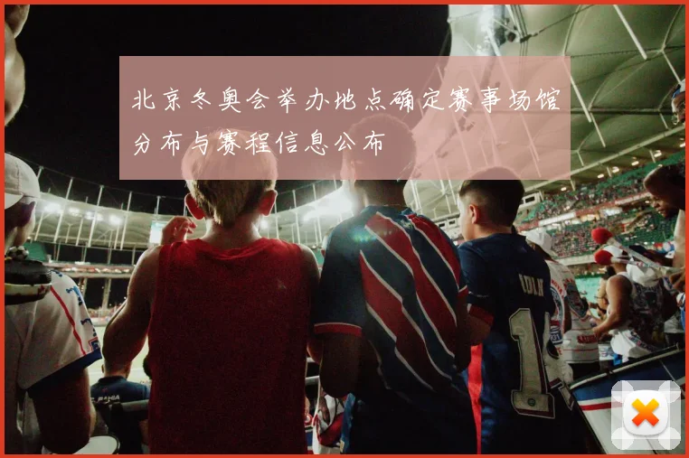 北京冬奥会举办地点确定赛事场馆分布与赛程信息公布