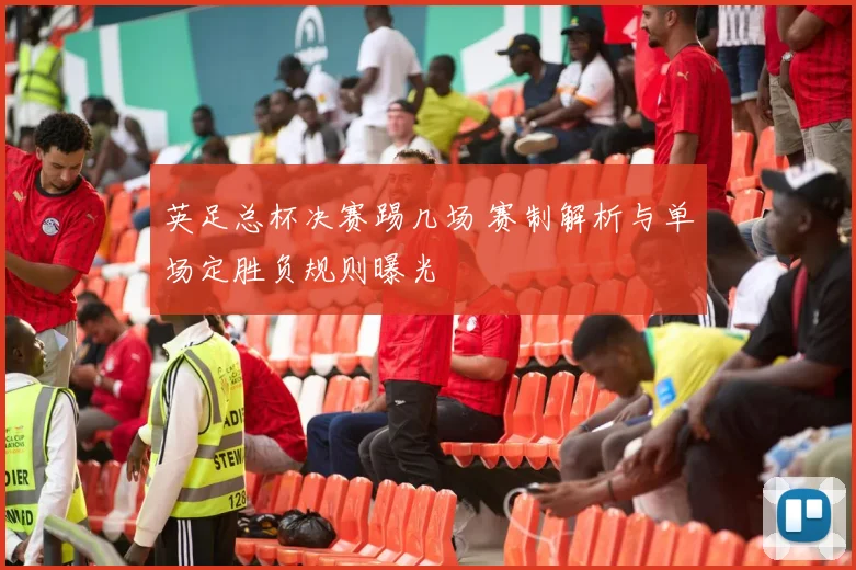 英足总杯决赛踢几场 赛制解析与单场定胜负规则曝光