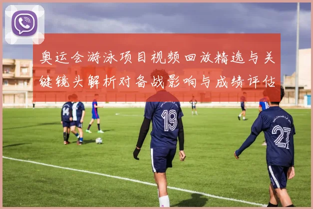 奥运会游泳项目视频回放精选与关键镜头解析对备战影响与成绩评估建议
