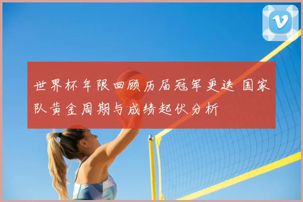 世界杯年限回顾历届冠军更迭 国家队黄金周期与成绩起伏分析