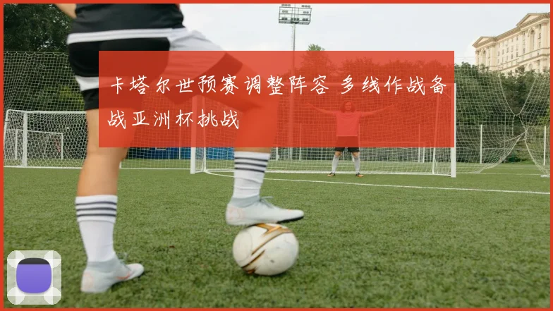 卡塔尔世预赛调整阵容 多线作战备战亚洲杯挑战