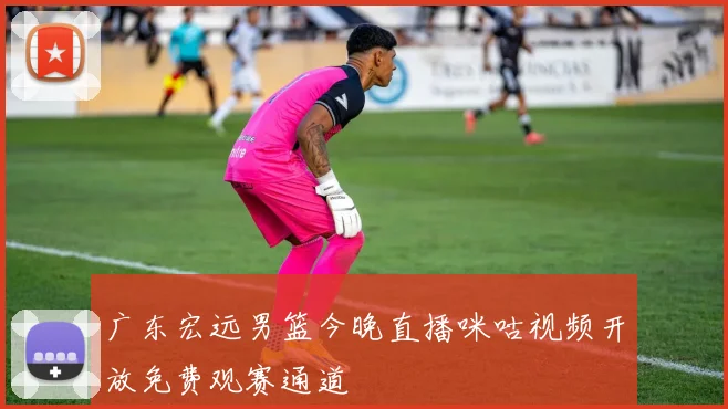广东宏远男篮今晚直播咪咕视频开放免费观赛通道