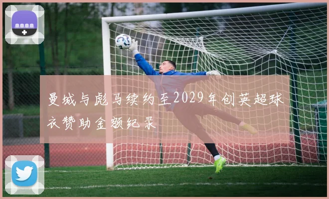 曼城与彪马续约至2029年创英超球衣赞助金额纪录