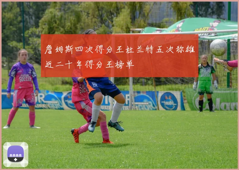 詹姆斯四次得分王杜兰特五次称雄近二十年得分王榜单