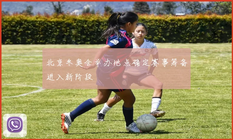 北京冬奥会举办地点确定赛事筹备进入新阶段