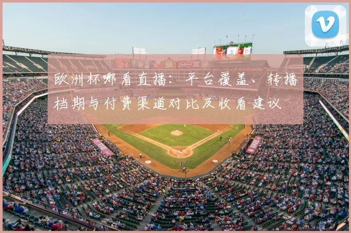 欧洲杯哪看直播:平台覆盖、转播档期与付费渠道对比及收看建议