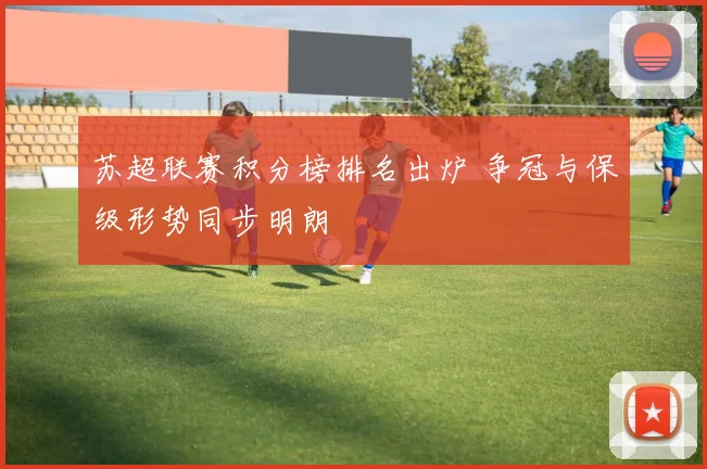 苏超联赛积分榜排名出炉 争冠与保级形势同步明朗