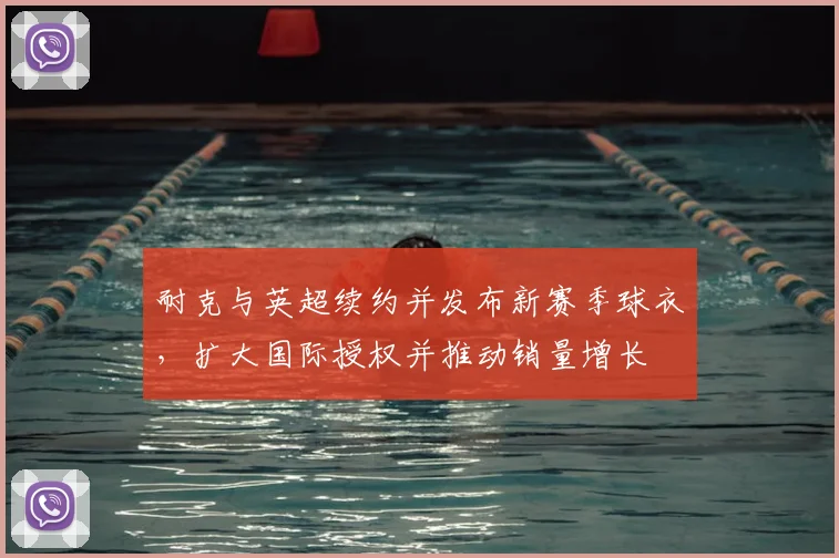 耐克与英超续约并发布新赛季球衣，扩大国际授权并推动销量增长