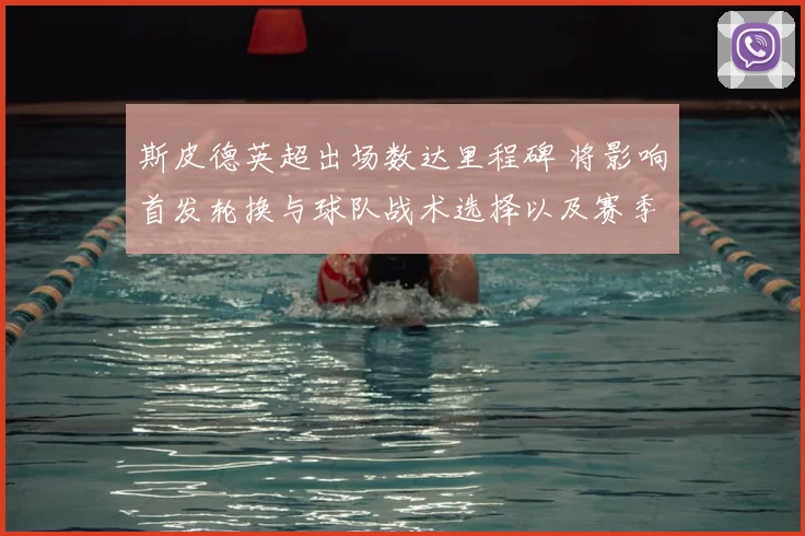 斯皮德英超出场数达里程碑 将影响首发轮换与球队战术选择以及赛季前景