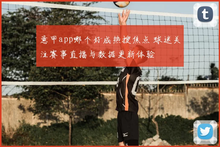 意甲app哪个好成热搜焦点 球迷关注赛事直播与数据更新体验