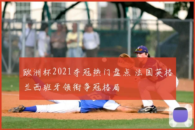 欧洲杯2021夺冠热门盘点 法国英格兰西班牙领衔争冠格局