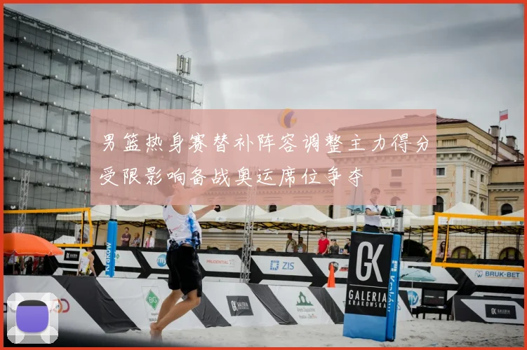 男篮热身赛替补阵容调整主力得分受限影响备战奥运席位争夺