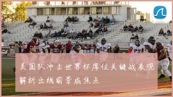 美国队冲击世界杯席位关键战表现解析出线前景成焦点