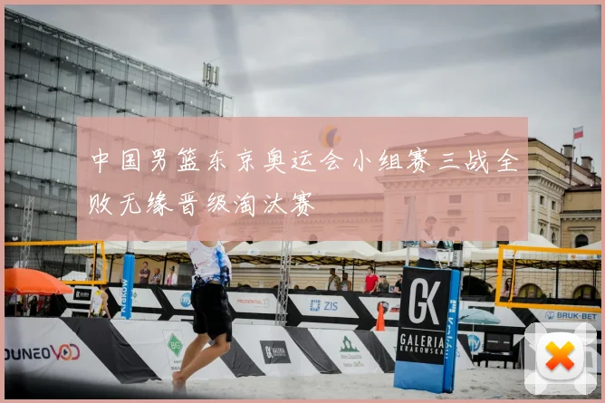 中国男篮东京奥运会小组赛三战全败无缘晋级淘汰赛