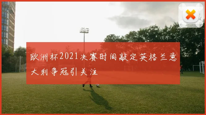 欧洲杯2021决赛时间敲定英格兰意大利争冠引关注