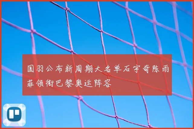 国羽公布新周期大名单石宇奇陈雨菲领衔巴黎奥运阵容